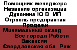 Помощник менеджера › Название организации ­ Духанина Ю.В, ИП › Отрасль предприятия ­ Продажи › Минимальный оклад ­ 15 000 - Все города Работа » Вакансии   . Свердловская обл.,Реж г.